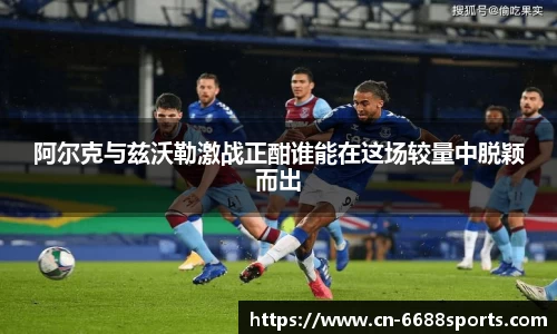 阿尔克与兹沃勒激战正酣谁能在这场较量中脱颖而出