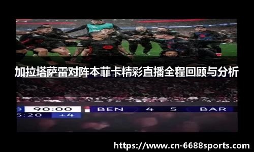 加拉塔萨雷对阵本菲卡精彩直播全程回顾与分析