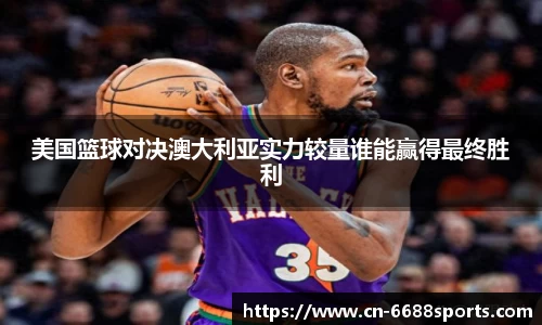 美国篮球对决澳大利亚实力较量谁能赢得最终胜利