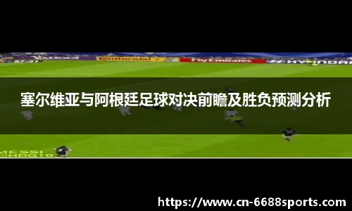 塞尔维亚与阿根廷足球对决前瞻及胜负预测分析