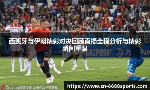 西班牙与伊朗精彩对决回顾直播全程分析与精彩瞬间重温