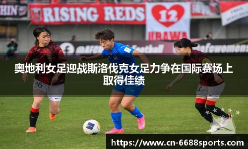 奥地利女足迎战斯洛伐克女足力争在国际赛场上取得佳绩