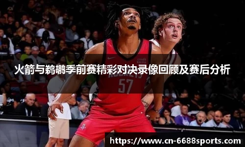 火箭与鹈鹕季前赛精彩对决录像回顾及赛后分析