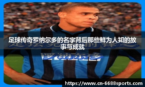 足球传奇罗纳尔多的名字背后那些鲜为人知的故事与成就