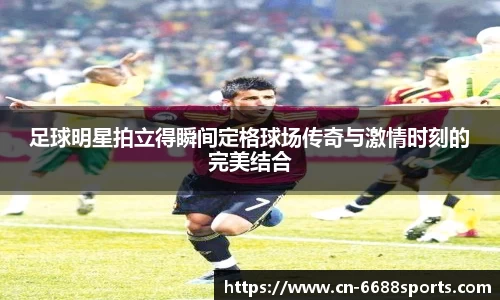 足球明星拍立得瞬间定格球场传奇与激情时刻的完美结合