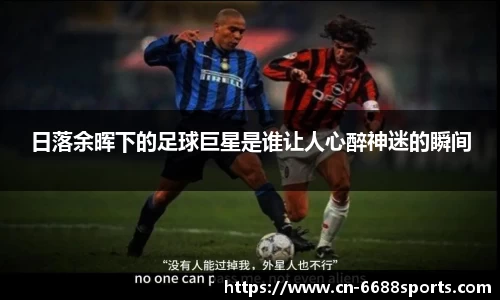 日落余晖下的足球巨星是谁让人心醉神迷的瞬间
