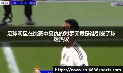 足球明星在比赛中复仇的对手究竟是谁引发了球迷热议